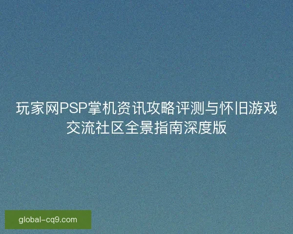玩家网PSP掌机资讯攻略评测与怀旧游戏交流社区全景指南深度版 玩家网PSP掌机资讯攻略评测与怀旧游戏交流社区全景指南深度版