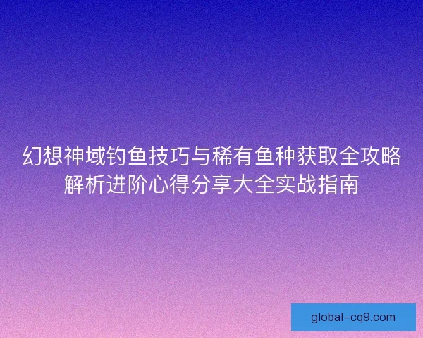 幻想神域钓鱼技巧与稀有鱼种获取全攻略解析进阶心得分享大全实战指南 幻想神域钓鱼技巧与稀有鱼种获取全攻略解析进阶心得分享大全实战指南