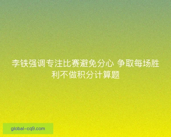 李铁强调专注比赛避免分心 争取每场胜利不做积分计算题 李铁强调专注比赛避免分心 争取每场胜利不做积分计算题