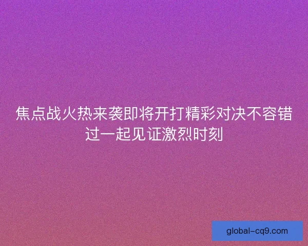焦点战火热来袭即将开打精彩对决不容错过一起见证激烈时刻 焦点战火热来袭即将开打精彩对决不容错过一起见证激烈时刻