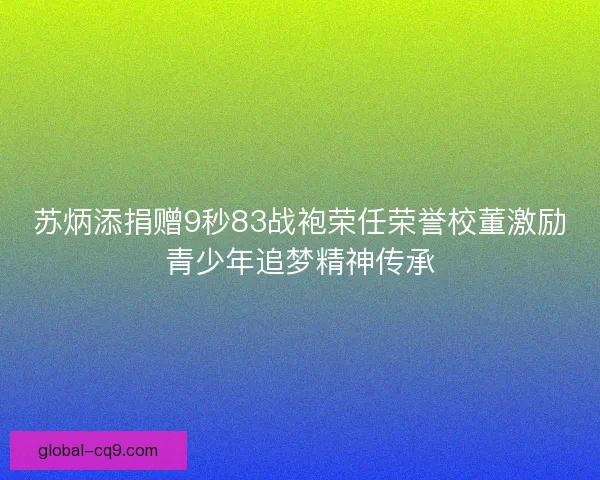 苏炳添捐赠9秒83战袍荣任荣誉校董激励青少年追梦精神传承 苏炳添捐赠9秒83战袍荣任荣誉校董激励青少年追梦精神传承