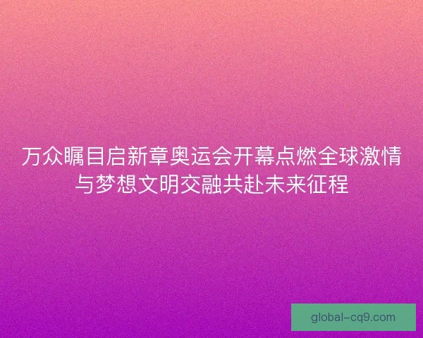 万众瞩目启新章奥运会开幕点燃全球激情与梦想文明交融共赴未来征程 万众瞩目启新章奥运会开幕点燃全球激情与梦想文明交融共赴未来征程