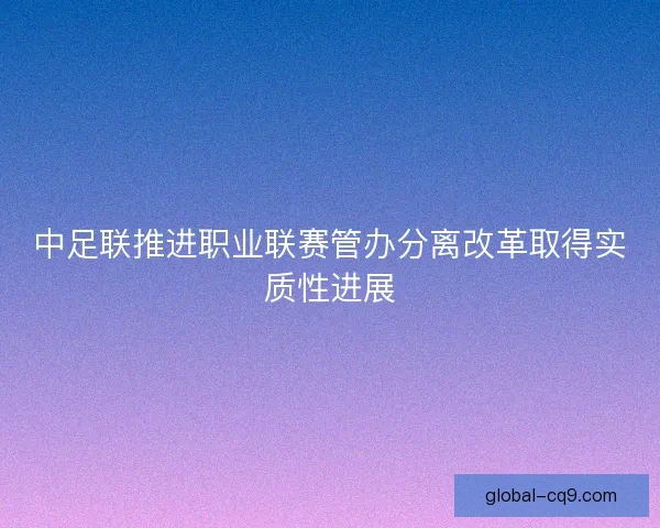 中足联推进职业联赛管办分离改革取得实质性进展 中足联推进职业联赛管办分离改革取得实质性进展