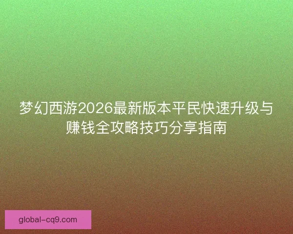 梦幻西游2026最新版本平民快速升级与赚钱全攻略技巧分享指南