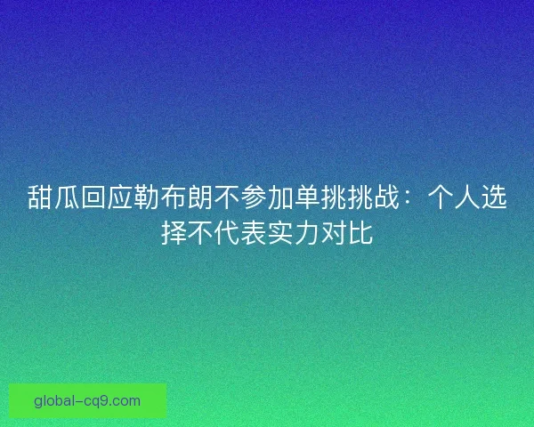 甜瓜回应勒布朗不参加单挑挑战：个人选择不代表实力对比