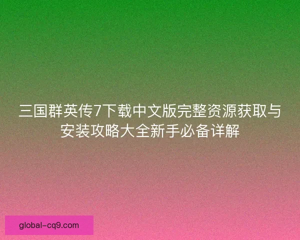 三国群英传7下载中文版完整资源获取与安装攻略大全新手必备详解