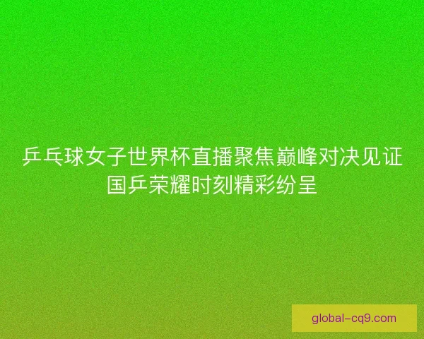 乒乓球女子世界杯直播聚焦巅峰对决见证国乒荣耀时刻精彩纷呈