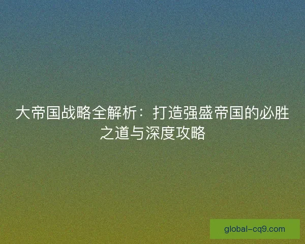 大帝国战略全解析：打造强盛帝国的必胜之道与深度攻略