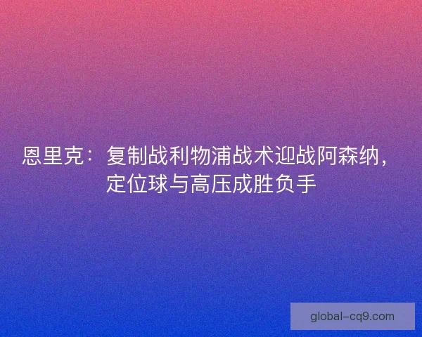 恩里克：复制战利物浦战术迎战阿森纳，定位球与高压成胜负手