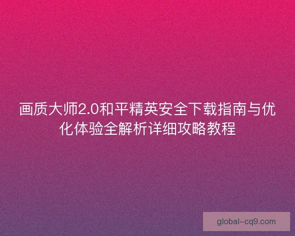 画质大师2.0和平精英安全下载指南与优化体验全解析详细攻略教程