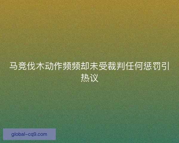 马竞伐木动作频频却未受裁判任何惩罚引热议