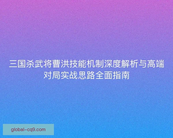 三国杀武将曹洪技能机制深度解析与高端对局实战思路全面指南