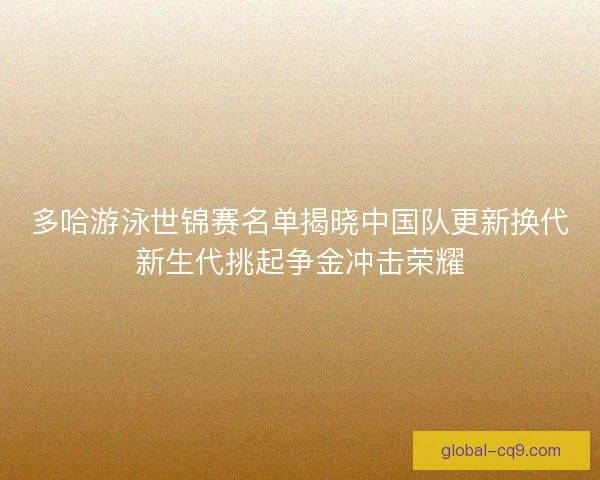 多哈游泳世锦赛名单揭晓中国队更新换代新生代挑起争金冲击荣耀