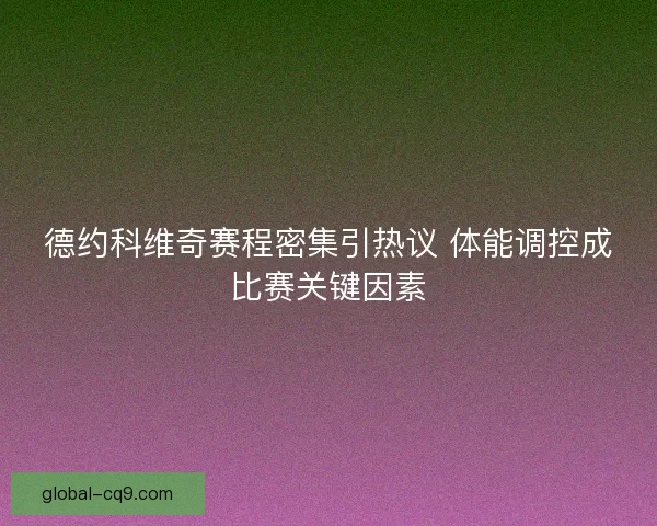 德约科维奇赛程密集引热议 体能调控成比赛关键因素