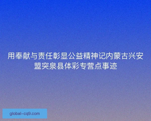 用奉献与责任彰显公益精神记内蒙古兴安盟突泉县体彩专营点事迹