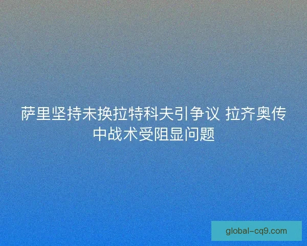 萨里坚持未换拉特科夫引争议 拉齐奥传中战术受阻显问题 萨里坚持未换拉特科夫引争议 拉齐奥传中战术受阻显问题