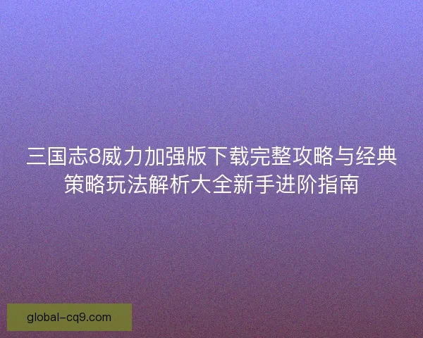 三国志8威力加强版下载完整攻略与经典策略玩法解析大全新手进阶指南 三国志8威力加强版下载完整攻略与经典策略玩法解析大全新手进阶指南