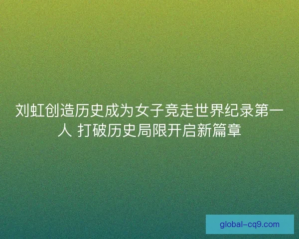 刘虹创造历史成为女子竞走世界纪录第一人 打破历史局限开启新篇章 刘虹创造历史成为女子竞走世界纪录第一人 打破历史局限开启新篇章