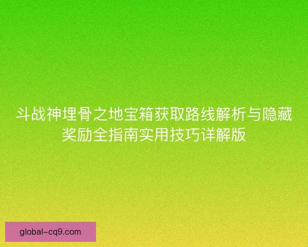 斗战神埋骨之地宝箱获取路线解析与隐藏奖励全指南实用技巧详解版 斗战神埋骨之地宝箱获取路线解析与隐藏奖励全指南实用技巧详解版