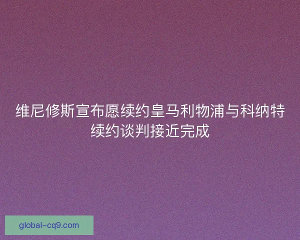 维尼修斯宣布愿续约皇马利物浦与科纳特续约谈判接近完成 维尼修斯宣布愿续约皇马利物浦与科纳特续约谈判接近完成