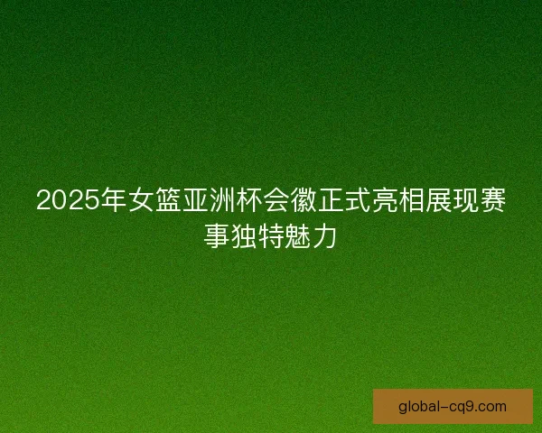 2025年女篮亚洲杯会徽正式亮相展现赛事独特魅力