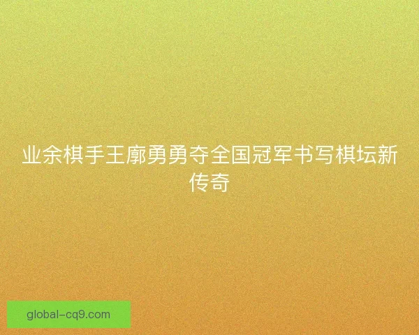 业余棋手王廓勇勇夺全国冠军书写棋坛新传奇 业余棋手王廓勇勇夺全国冠军书写棋坛新传奇