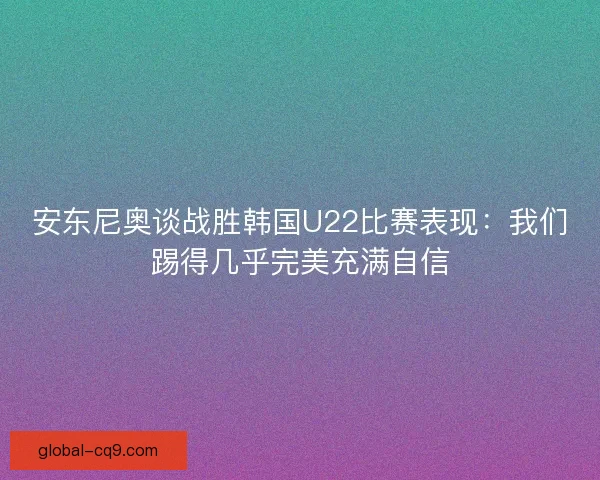 安东尼奥谈战胜韩国U22比赛表现：我们踢得几乎完美充满自信