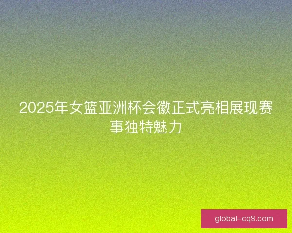 2025年女篮亚洲杯会徽正式亮相展现赛事独特魅力