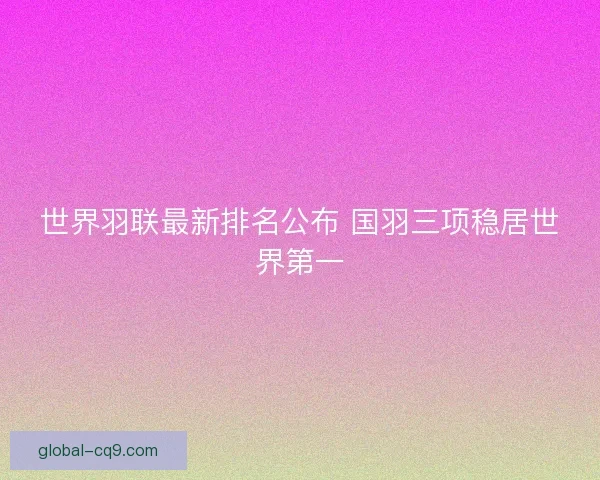 世界羽联最新排名公布 国羽三项稳居世界第一