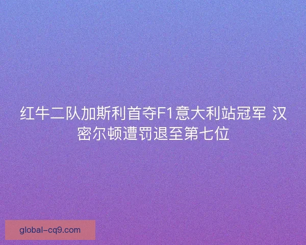 红牛二队加斯利首夺F1意大利站冠军 汉密尔顿遭罚退至第七位